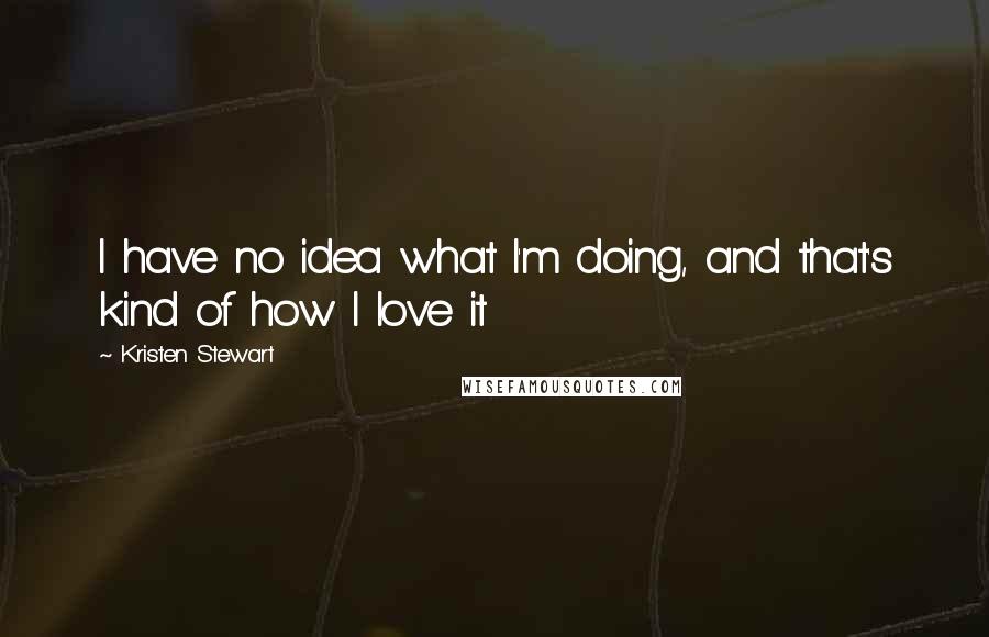 Kristen Stewart Quotes: I have no idea what I'm doing, and that's kind of how I love it