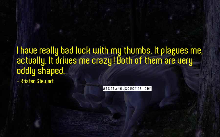 Kristen Stewart Quotes: I have really bad luck with my thumbs. It plagues me, actually. It drives me crazy! Both of them are very oddly shaped.