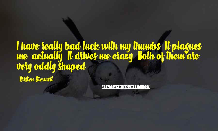 Kristen Stewart Quotes: I have really bad luck with my thumbs. It plagues me, actually. It drives me crazy! Both of them are very oddly shaped.