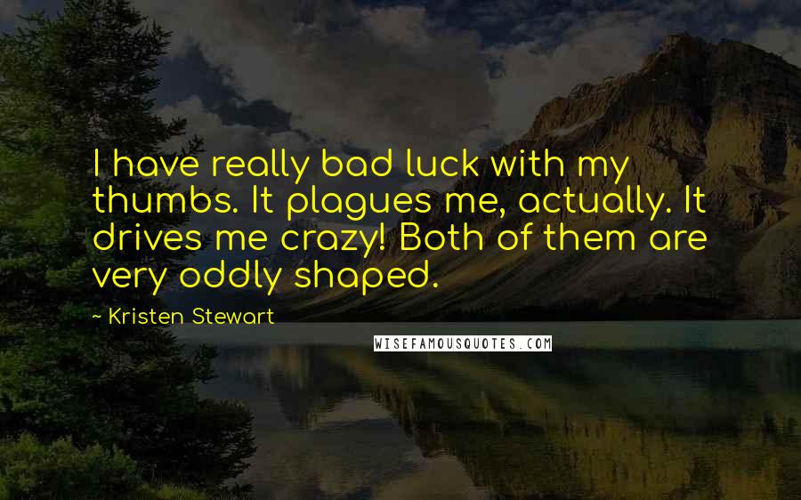 Kristen Stewart Quotes: I have really bad luck with my thumbs. It plagues me, actually. It drives me crazy! Both of them are very oddly shaped.