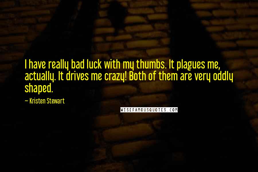 Kristen Stewart Quotes: I have really bad luck with my thumbs. It plagues me, actually. It drives me crazy! Both of them are very oddly shaped.