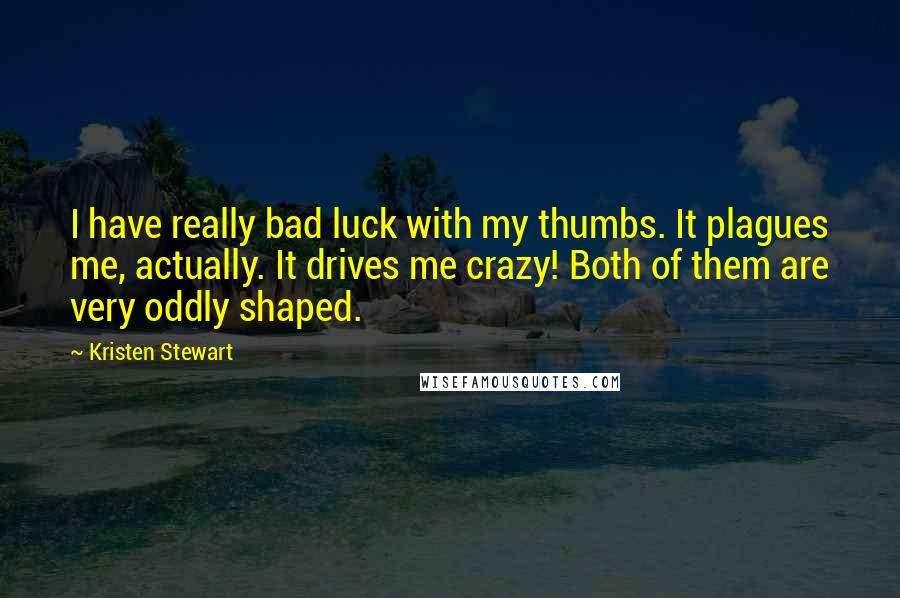 Kristen Stewart Quotes: I have really bad luck with my thumbs. It plagues me, actually. It drives me crazy! Both of them are very oddly shaped.