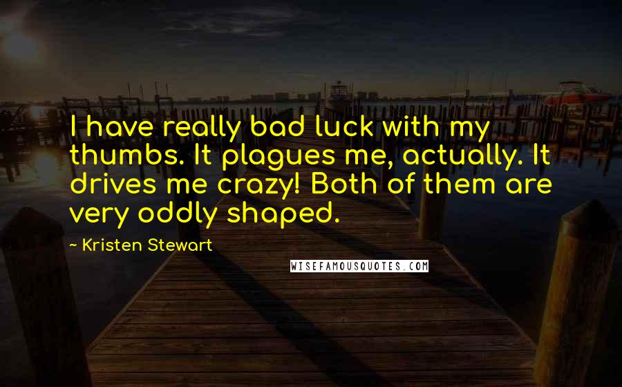 Kristen Stewart Quotes: I have really bad luck with my thumbs. It plagues me, actually. It drives me crazy! Both of them are very oddly shaped.