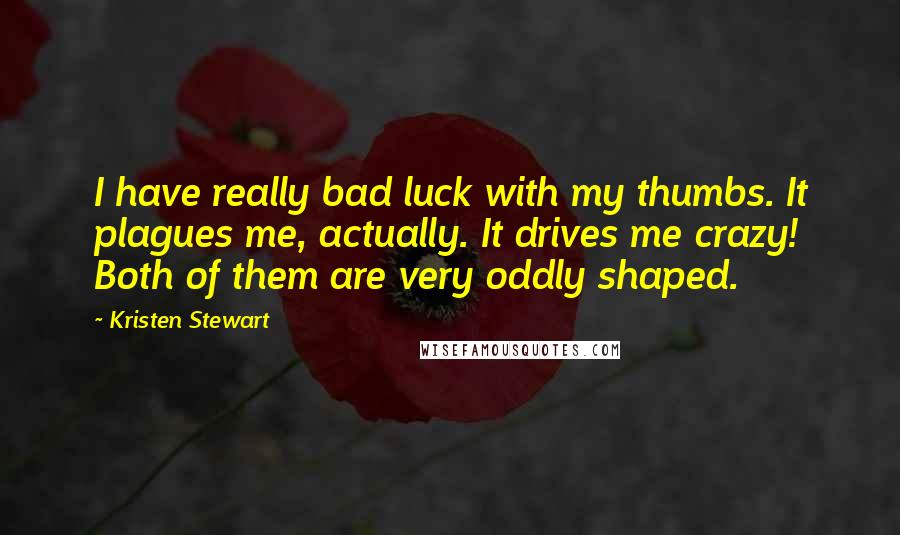 Kristen Stewart Quotes: I have really bad luck with my thumbs. It plagues me, actually. It drives me crazy! Both of them are very oddly shaped.