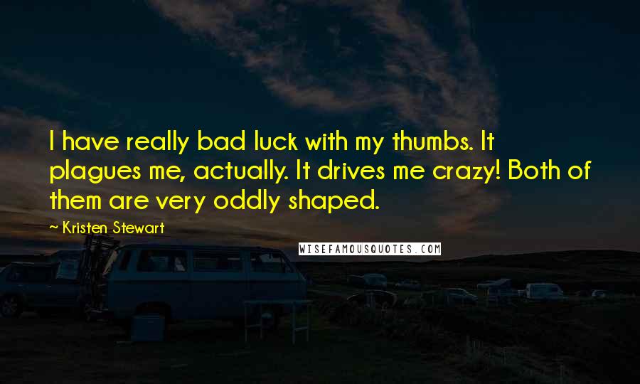 Kristen Stewart Quotes: I have really bad luck with my thumbs. It plagues me, actually. It drives me crazy! Both of them are very oddly shaped.