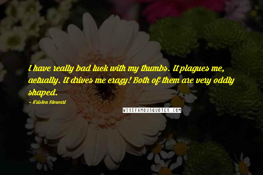 Kristen Stewart Quotes: I have really bad luck with my thumbs. It plagues me, actually. It drives me crazy! Both of them are very oddly shaped.