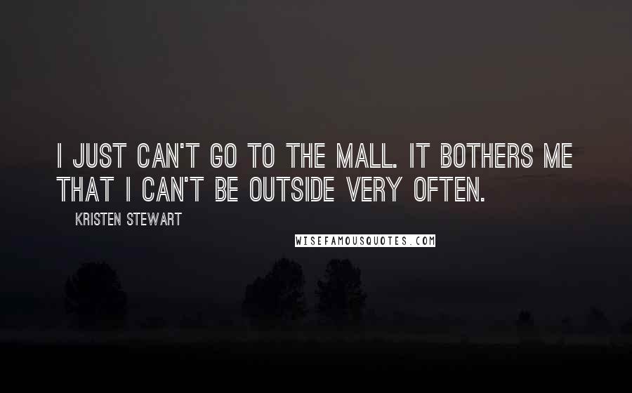 Kristen Stewart Quotes: I just can't go to the mall. It bothers me that I can't be outside very often.