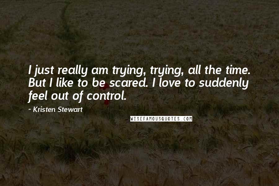 Kristen Stewart Quotes: I just really am trying, trying, all the time. But I like to be scared. I love to suddenly feel out of control.