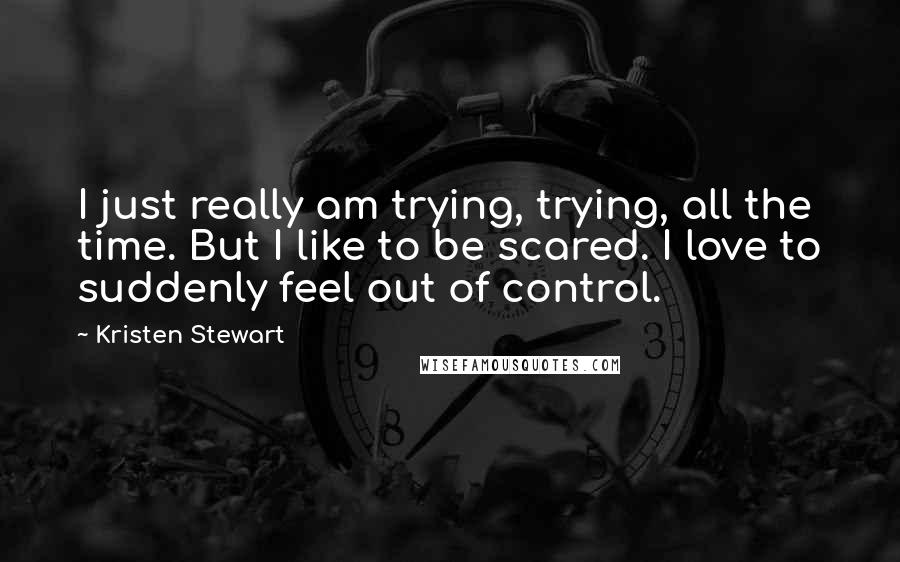 Kristen Stewart Quotes: I just really am trying, trying, all the time. But I like to be scared. I love to suddenly feel out of control.