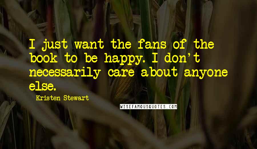Kristen Stewart Quotes: I just want the fans of the book to be happy. I don't necessarily care about anyone else.