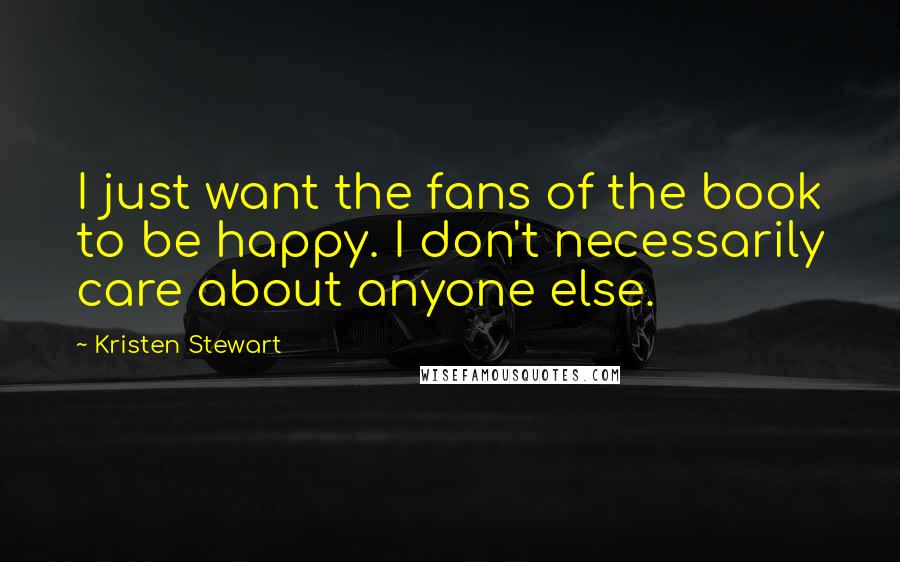 Kristen Stewart Quotes: I just want the fans of the book to be happy. I don't necessarily care about anyone else.