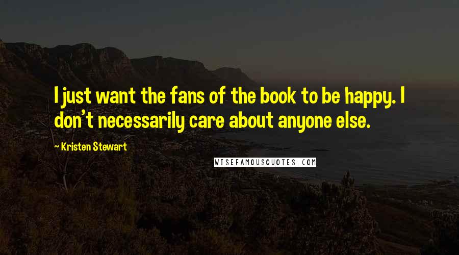 Kristen Stewart Quotes: I just want the fans of the book to be happy. I don't necessarily care about anyone else.