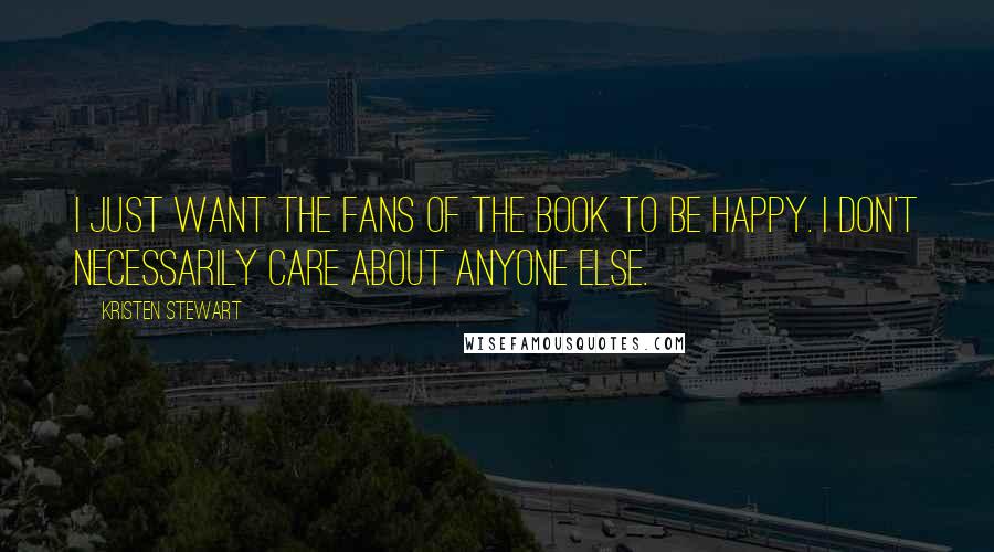 Kristen Stewart Quotes: I just want the fans of the book to be happy. I don't necessarily care about anyone else.
