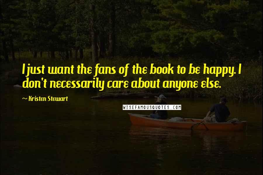 Kristen Stewart Quotes: I just want the fans of the book to be happy. I don't necessarily care about anyone else.
