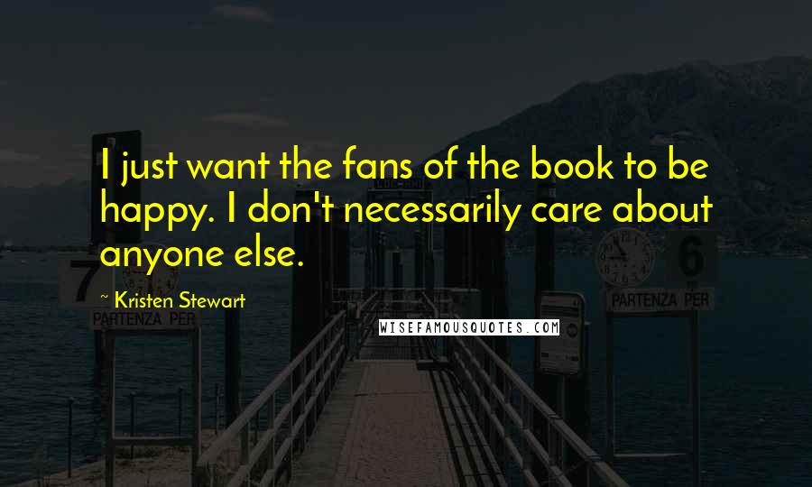 Kristen Stewart Quotes: I just want the fans of the book to be happy. I don't necessarily care about anyone else.