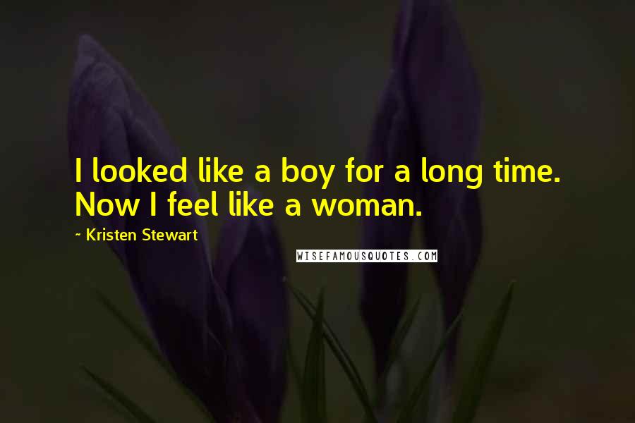 Kristen Stewart Quotes: I looked like a boy for a long time. Now I feel like a woman.