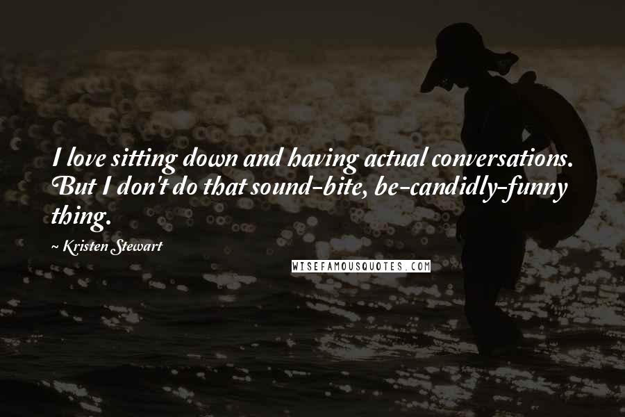 Kristen Stewart Quotes: I love sitting down and having actual conversations. But I don't do that sound-bite, be-candidly-funny thing.