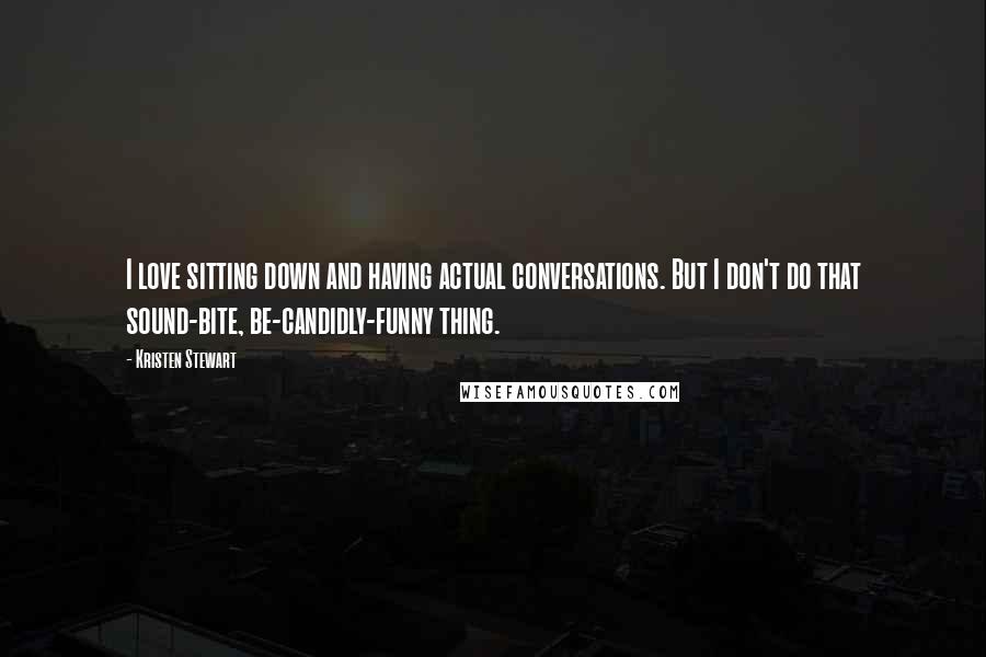 Kristen Stewart Quotes: I love sitting down and having actual conversations. But I don't do that sound-bite, be-candidly-funny thing.