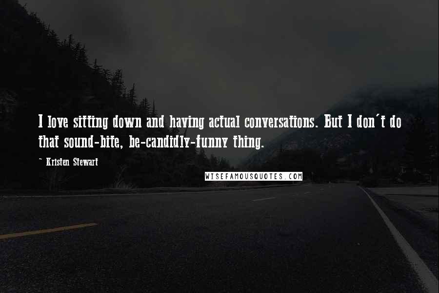 Kristen Stewart Quotes: I love sitting down and having actual conversations. But I don't do that sound-bite, be-candidly-funny thing.