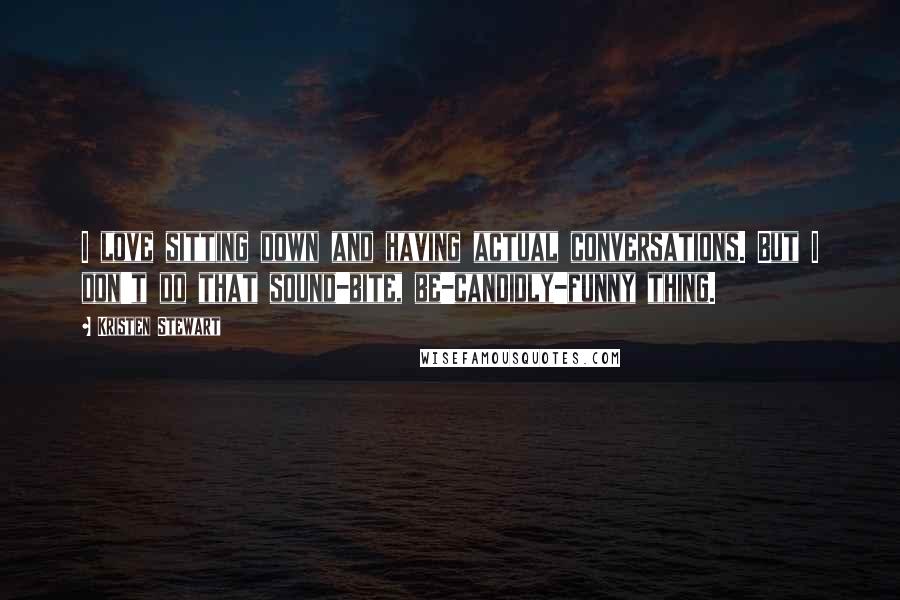 Kristen Stewart Quotes: I love sitting down and having actual conversations. But I don't do that sound-bite, be-candidly-funny thing.
