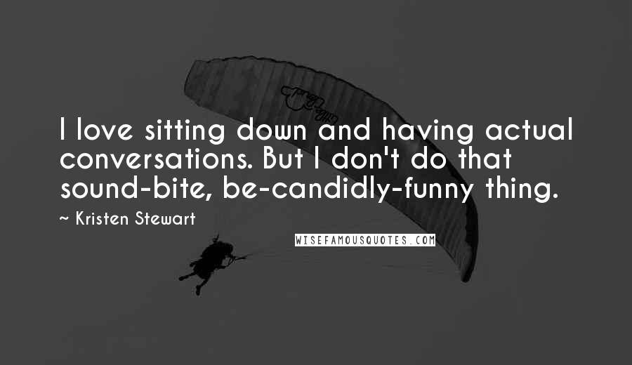 Kristen Stewart Quotes: I love sitting down and having actual conversations. But I don't do that sound-bite, be-candidly-funny thing.