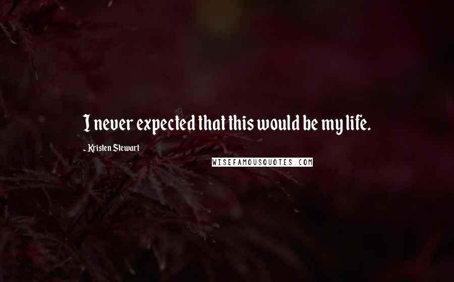 Kristen Stewart Quotes: I never expected that this would be my life.