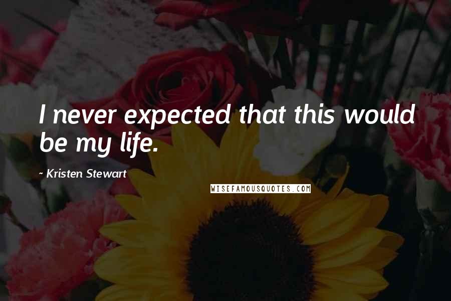 Kristen Stewart Quotes: I never expected that this would be my life.