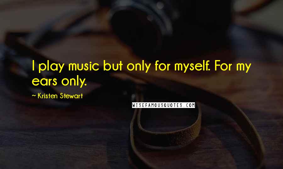 Kristen Stewart Quotes: I play music but only for myself. For my ears only.