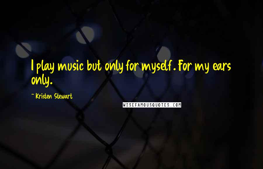 Kristen Stewart Quotes: I play music but only for myself. For my ears only.
