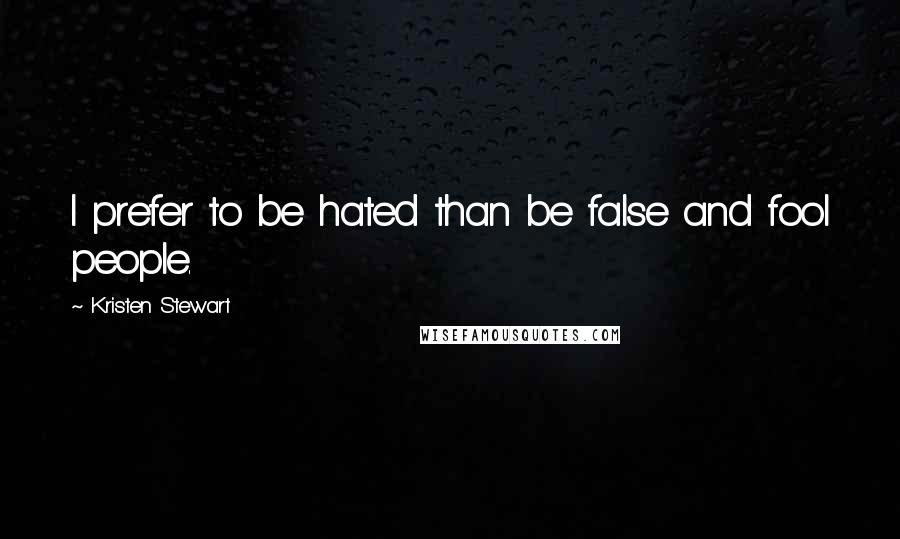 Kristen Stewart Quotes: I prefer to be hated than be false and fool people.