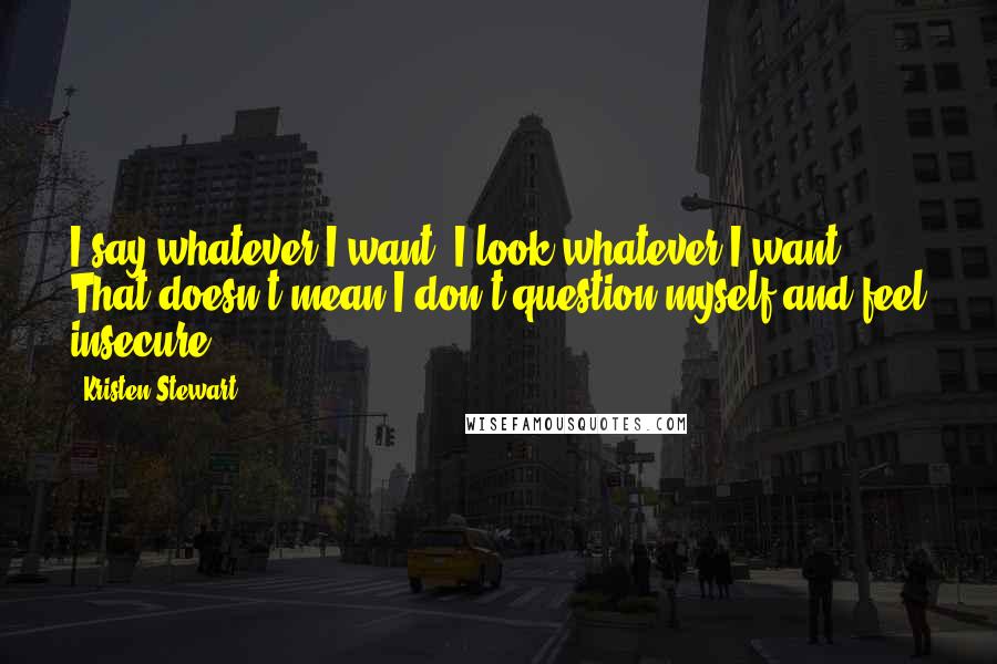 Kristen Stewart Quotes: I say whatever I want, I look whatever I want. That doesn't mean I don't question myself and feel insecure.