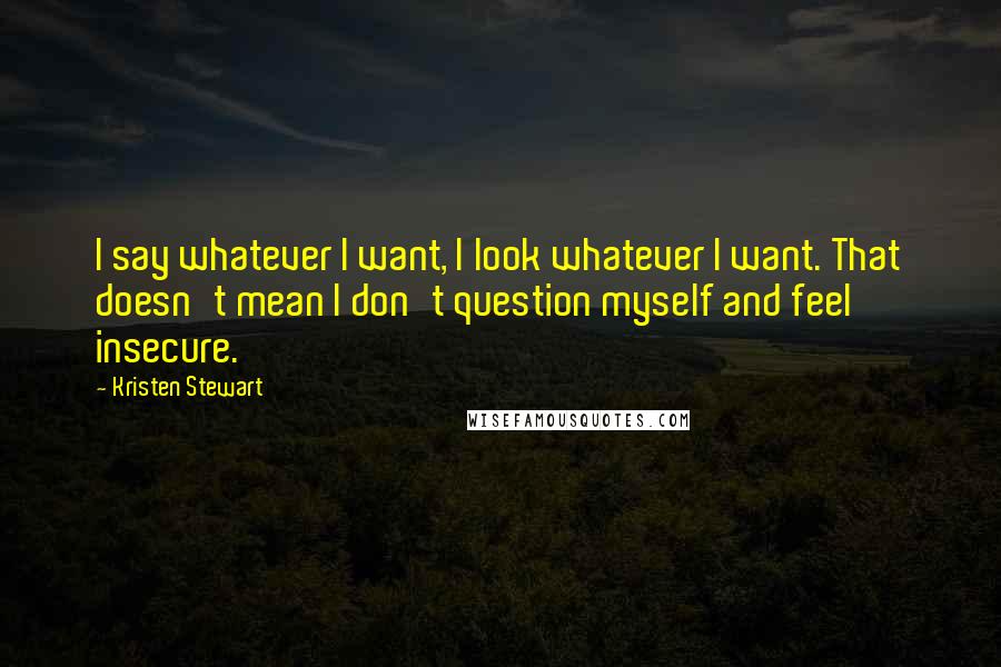 Kristen Stewart Quotes: I say whatever I want, I look whatever I want. That doesn't mean I don't question myself and feel insecure.