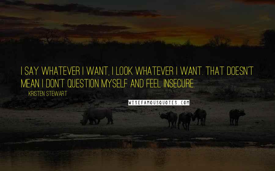 Kristen Stewart Quotes: I say whatever I want, I look whatever I want. That doesn't mean I don't question myself and feel insecure.