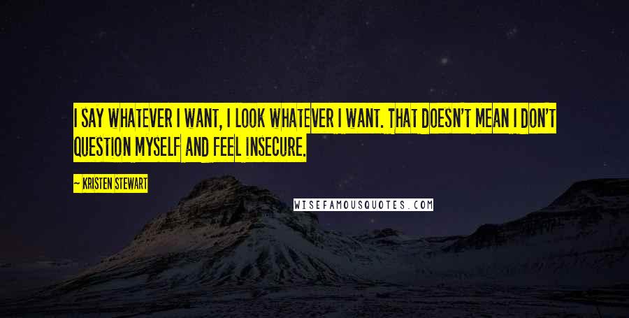 Kristen Stewart Quotes: I say whatever I want, I look whatever I want. That doesn't mean I don't question myself and feel insecure.