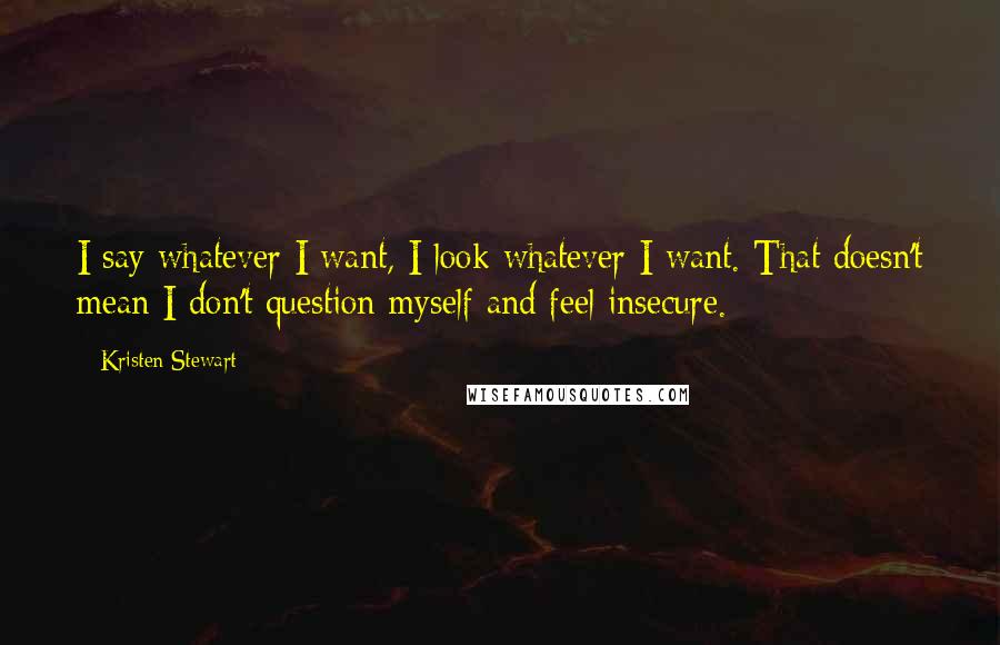 Kristen Stewart Quotes: I say whatever I want, I look whatever I want. That doesn't mean I don't question myself and feel insecure.