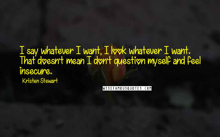 Kristen Stewart Quotes: I say whatever I want, I look whatever I want. That doesn't mean I don't question myself and feel insecure.