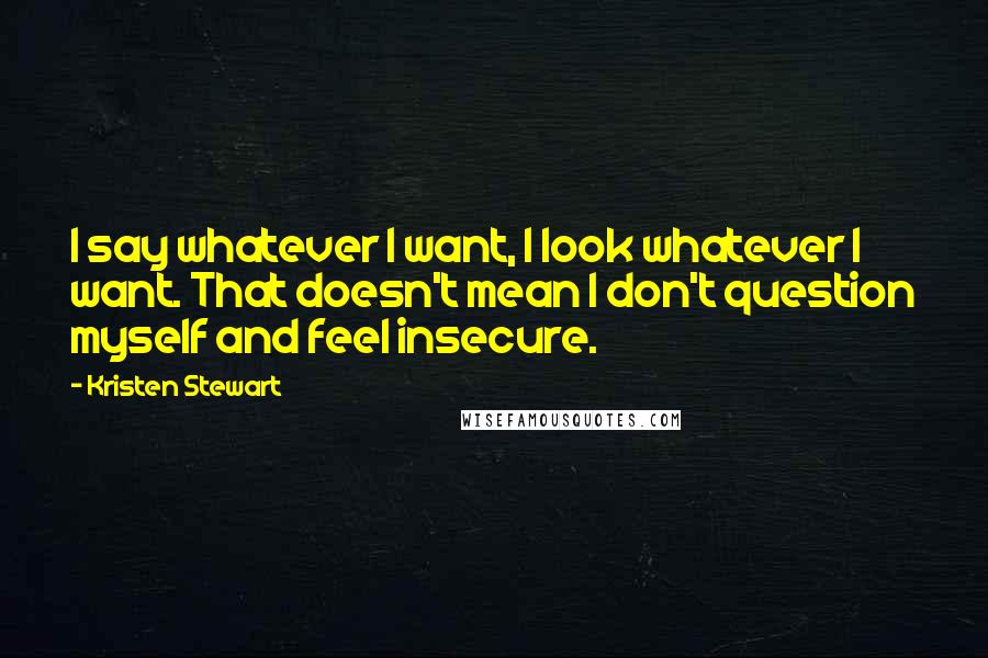 Kristen Stewart Quotes: I say whatever I want, I look whatever I want. That doesn't mean I don't question myself and feel insecure.