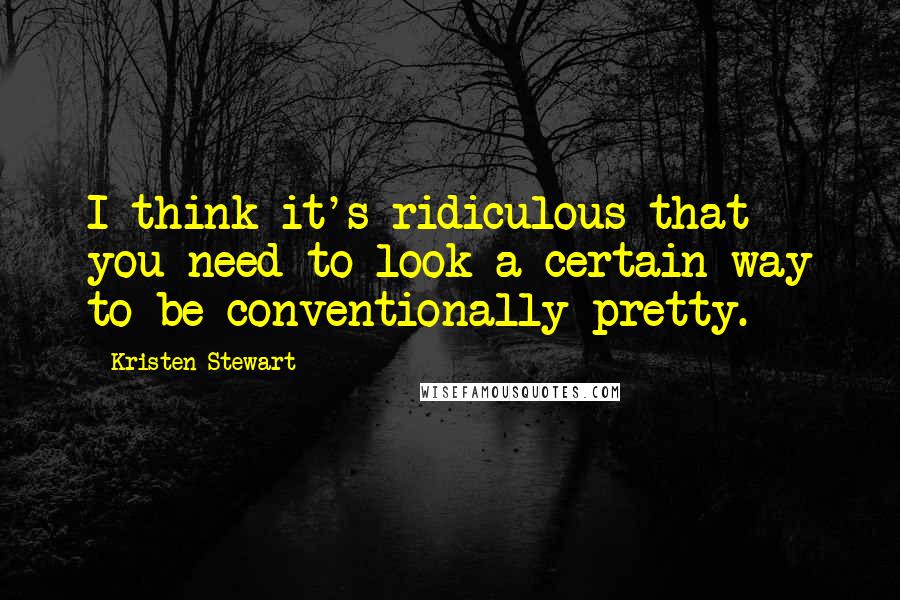 Kristen Stewart Quotes: I think it's ridiculous that you need to look a certain way to be conventionally pretty.