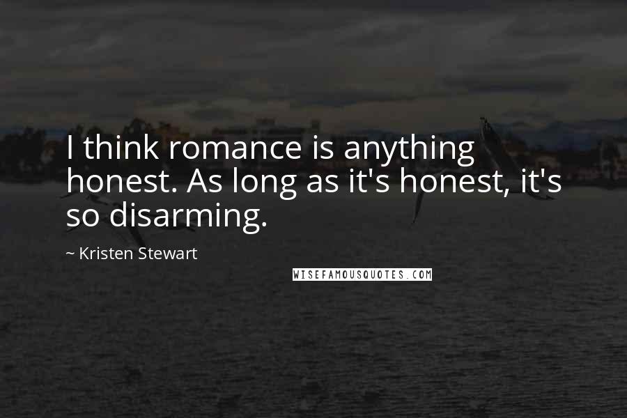 Kristen Stewart Quotes: I think romance is anything honest. As long as it's honest, it's so disarming.