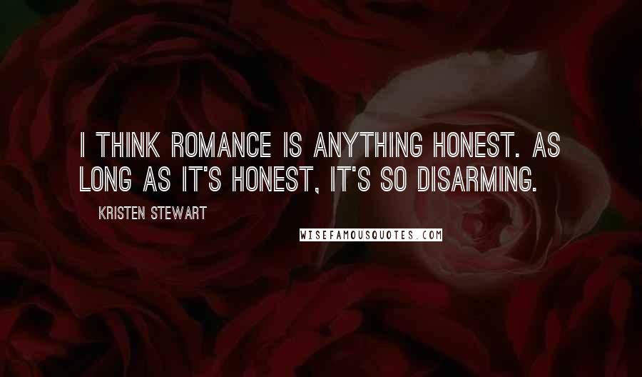 Kristen Stewart Quotes: I think romance is anything honest. As long as it's honest, it's so disarming.