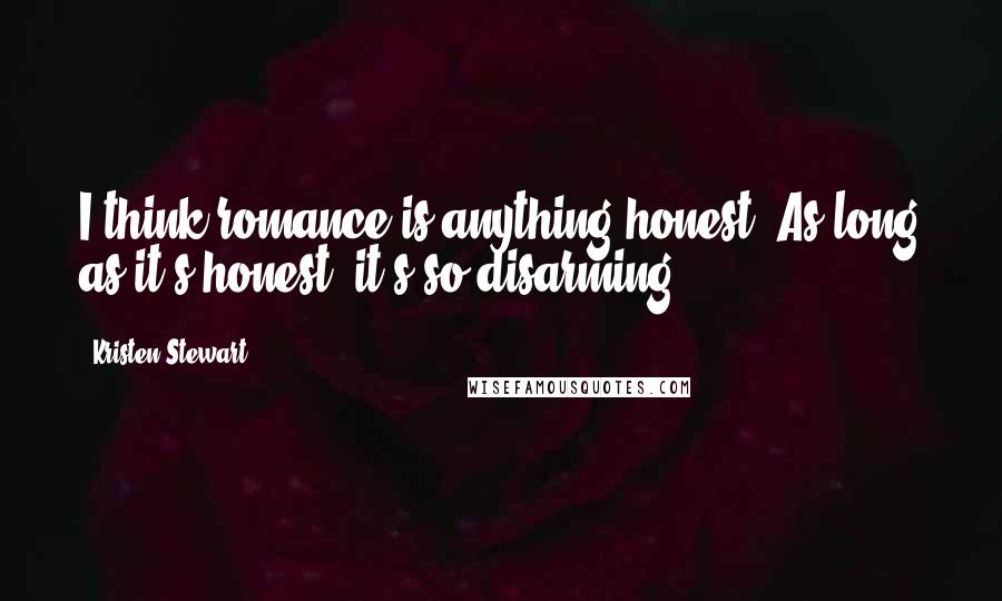 Kristen Stewart Quotes: I think romance is anything honest. As long as it's honest, it's so disarming.