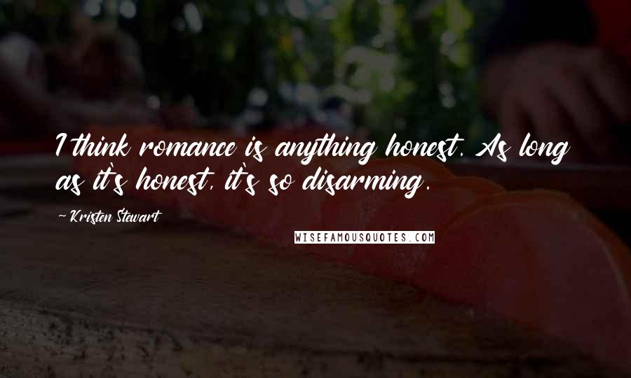Kristen Stewart Quotes: I think romance is anything honest. As long as it's honest, it's so disarming.
