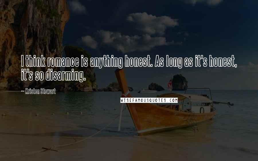 Kristen Stewart Quotes: I think romance is anything honest. As long as it's honest, it's so disarming.