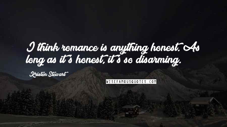 Kristen Stewart Quotes: I think romance is anything honest. As long as it's honest, it's so disarming.