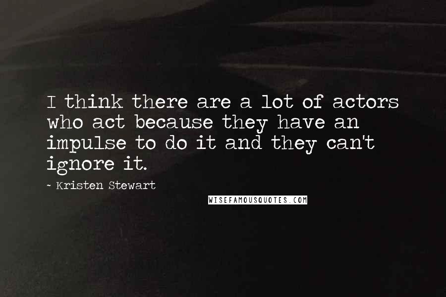 Kristen Stewart Quotes: I think there are a lot of actors who act because they have an impulse to do it and they can't ignore it.