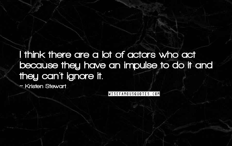 Kristen Stewart Quotes: I think there are a lot of actors who act because they have an impulse to do it and they can't ignore it.