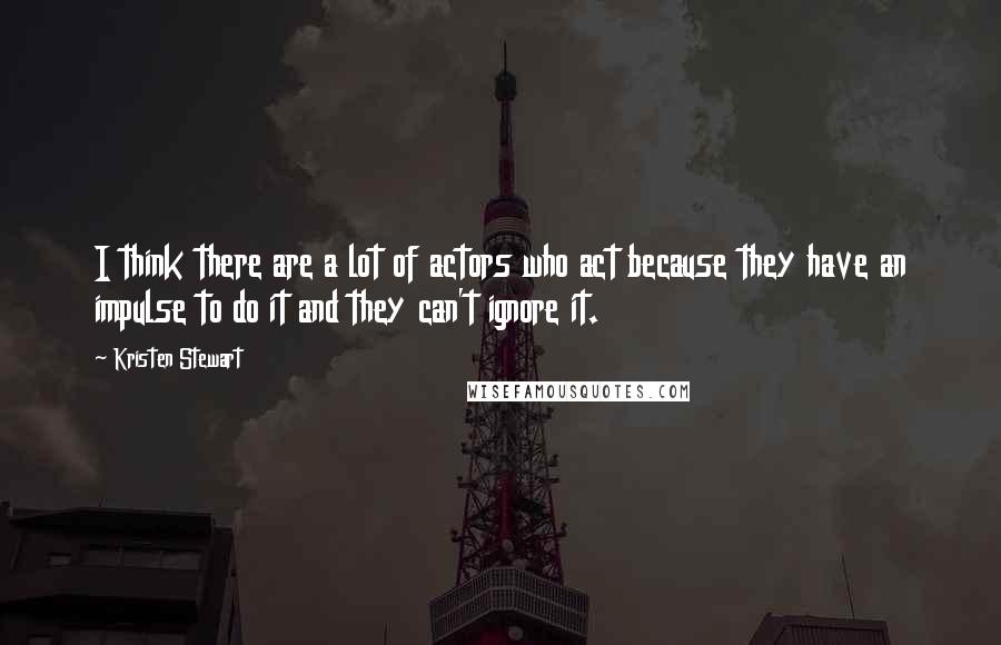 Kristen Stewart Quotes: I think there are a lot of actors who act because they have an impulse to do it and they can't ignore it.