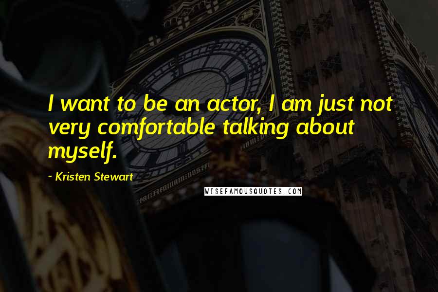 Kristen Stewart Quotes: I want to be an actor, I am just not very comfortable talking about myself.