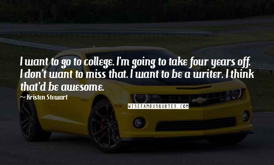 Kristen Stewart Quotes: I want to go to college. I'm going to take four years off. I don't want to miss that. I want to be a writer. I think that'd be awesome.