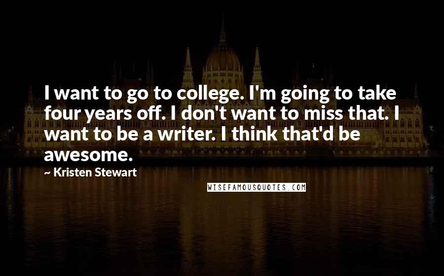 Kristen Stewart Quotes: I want to go to college. I'm going to take four years off. I don't want to miss that. I want to be a writer. I think that'd be awesome.